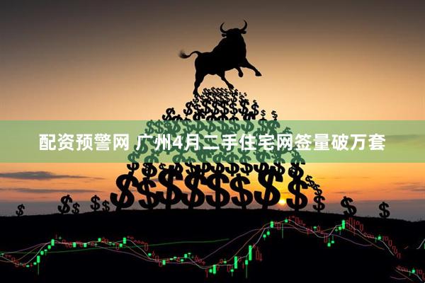 配资预警网 广州4月二手住宅网签量破万套