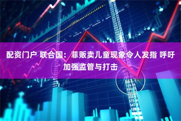 配资门户 联合国：菲贩卖儿童现象令人发指 呼吁加强监管与打击