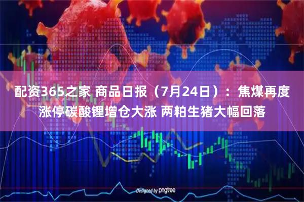 配资365之家 商品日报（7月24日）：焦煤再度涨停碳酸锂增仓大涨 两粕生猪大幅回落