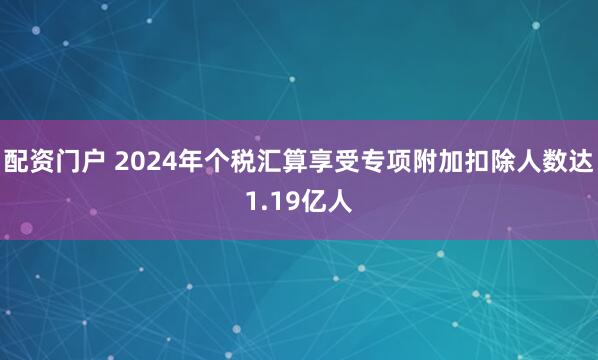 配资门户 2024年个税汇算享受专项附加扣除人数达1.19亿人