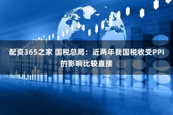 配资365之家 国税总局：近两年我国税收受PPI的影响比较直接