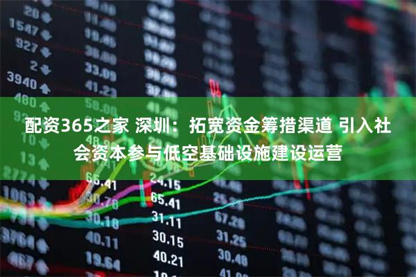 配资365之家 深圳：拓宽资金筹措渠道 引入社会资本参与低空基础设施建设运营