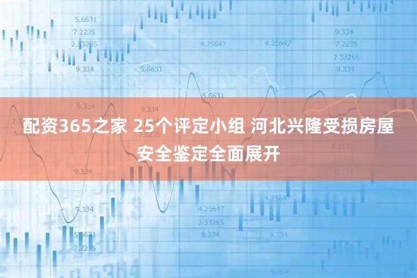 配资365之家 25个评定小组 河北兴隆受损房屋安全鉴定全面展开