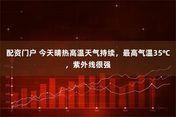 配资门户 今天晴热高温天气持续，最高气温35℃，紫外线很强