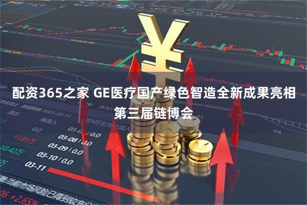 配资365之家 GE医疗国产绿色智造全新成果亮相第三届链博会