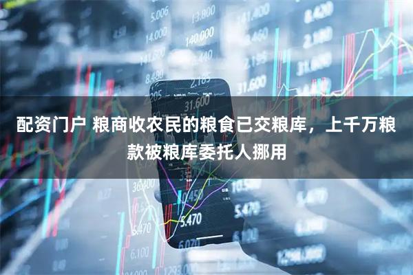 配资门户 粮商收农民的粮食已交粮库，上千万粮款被粮库委托人挪用