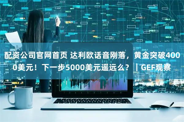 配资公司官网首页 达利欧话音刚落，黄金突破4000美元！下一步5000美元遥远么？｜GEF观察