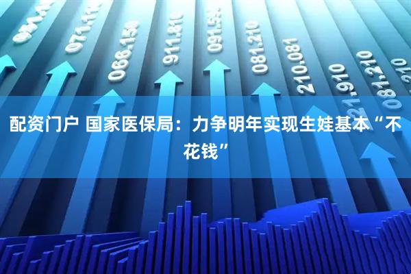 配资门户 国家医保局：力争明年实现生娃基本“不花钱”