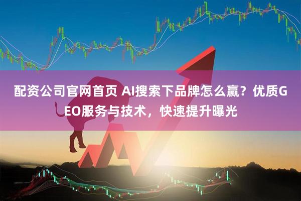 配资公司官网首页 AI搜索下品牌怎么赢？优质GEO服务与技术，快速提升曝光