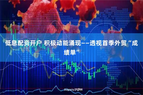 低息配资开户 积极动能涌现——透视首季外贸“成绩单”