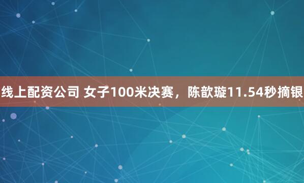线上配资公司 女子100米决赛，陈歆璇11.54秒摘银
