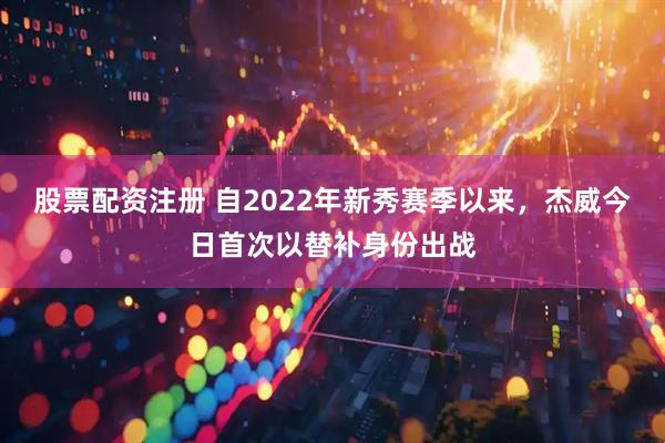 股票配资注册 自2022年新秀赛季以来，杰威今日首次以替补身份出战