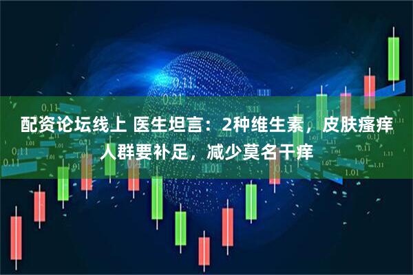 配资论坛线上 医生坦言：2种维生素，皮肤瘙痒人群要补足，减少莫名干痒