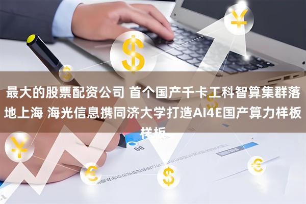 最大的股票配资公司 首个国产千卡工科智算集群落地上海 海光信息携同济大学打造AI4E国产算力样板