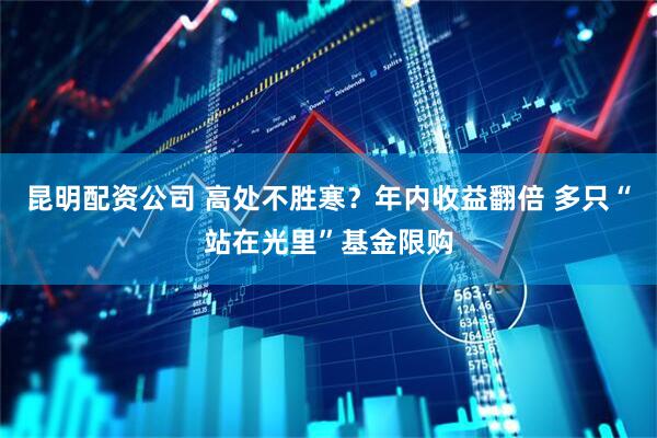 昆明配资公司 高处不胜寒？年内收益翻倍 多只“站在光里”基金限购