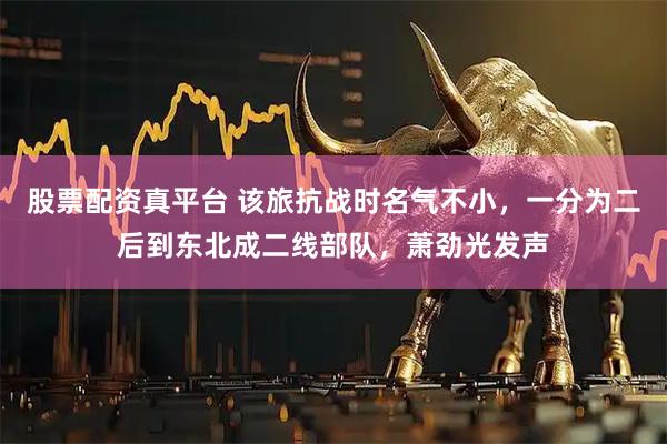 股票配资真平台 该旅抗战时名气不小，一分为二后到东北成二线部队，萧劲光发声