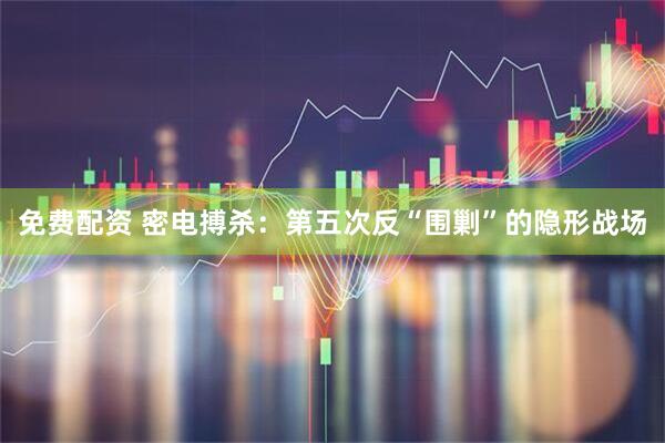 免费配资 密电搏杀：第五次反“围剿”的隐形战场