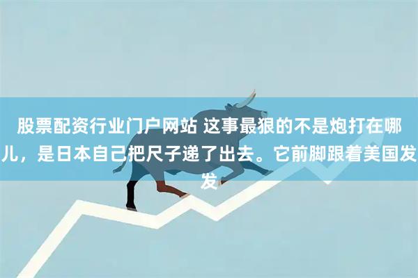 股票配资行业门户网站 这事最狠的不是炮打在哪儿，是日本自己把尺子递了出去。它前脚跟着美国发