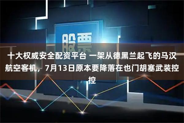 十大权威安全配资平台 一架从德黑兰起飞的马汉航空客机，7月13日原本要降落在也门胡塞武装控