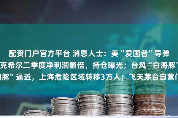 配资门户官方平台 消息人士：美“爱国者”导弹库存不足1700枚；伯克希尔二季度净利润翻倍，持仓曝光；台风“白海豚”逼近，上海危险区域转移3万人；飞天茅台自营门店再次涨价丨每经早参