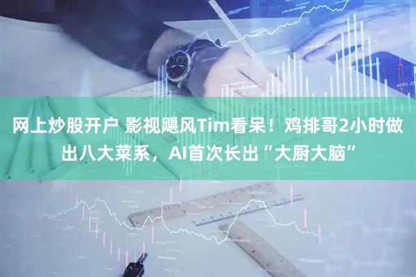 网上炒股开户 影视飓风Tim看呆！鸡排哥2小时做出八大菜系，AI首次长出“大厨大脑”