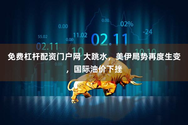 免费杠杆配资门户网 大跳水，美伊局势再度生变，国际油价下挫